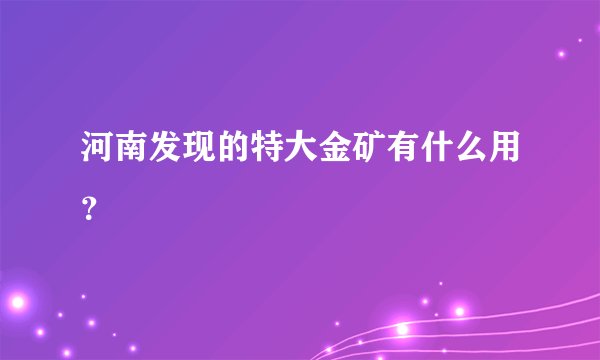 河南发现的特大金矿有什么用？