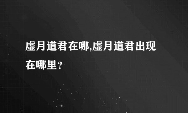 虚月道君在哪,虚月道君出现在哪里？