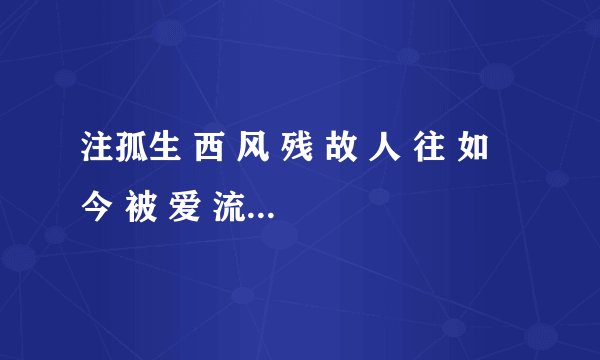 注孤生 西 风 残 故 人 往 如 今 被 爱 流 放 困 在 了 眼 泪 中 央