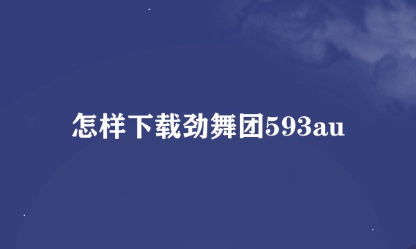 怎样下载劲舞团593au