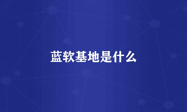 蓝软基地是什么
