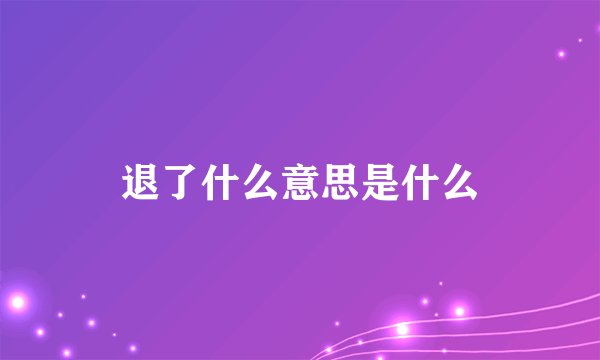 退了什么意思是什么