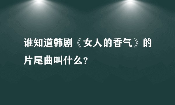 谁知道韩剧《女人的香气》的片尾曲叫什么？