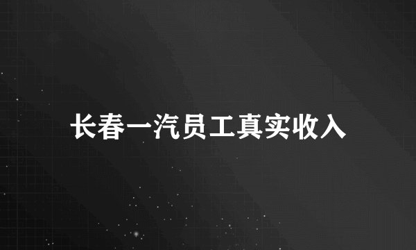 长春一汽员工真实收入