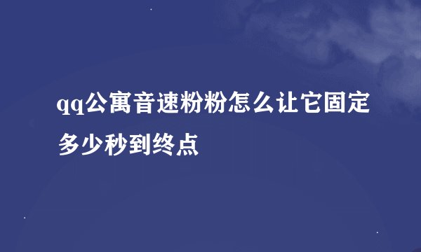 qq公寓音速粉粉怎么让它固定多少秒到终点