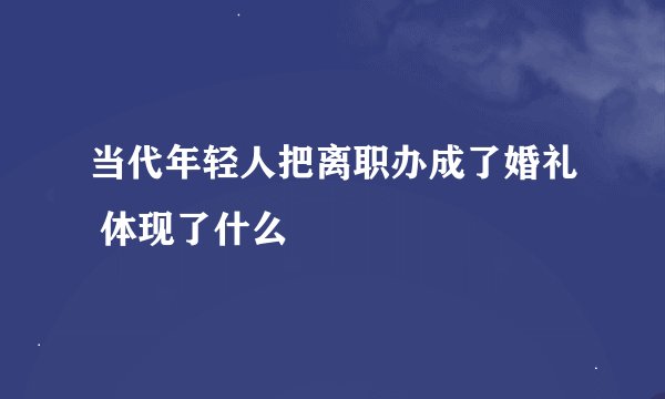 当代年轻人把离职办成了婚礼 体现了什么