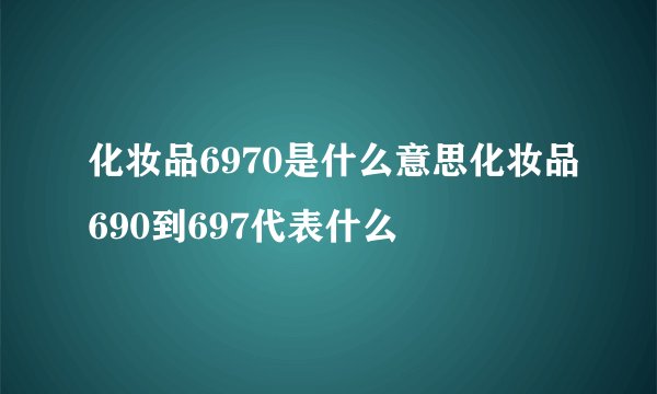 化妆品6970是什么意思化妆品690到697代表什么