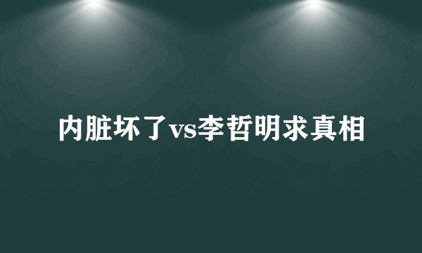 内脏坏了vs李哲明求真相