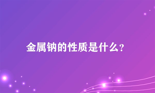 金属钠的性质是什么？