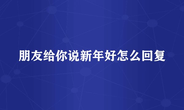 朋友给你说新年好怎么回复