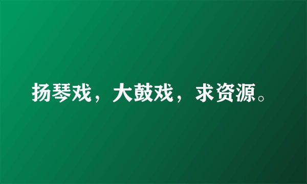 扬琴戏，大鼓戏，求资源。