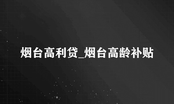 烟台高利贷_烟台高龄补贴