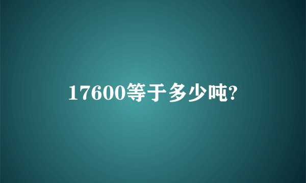 17600等于多少吨?