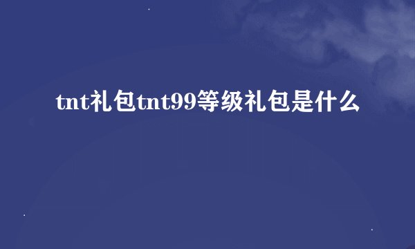 tnt礼包tnt99等级礼包是什么