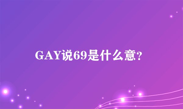 GAY说69是什么意？