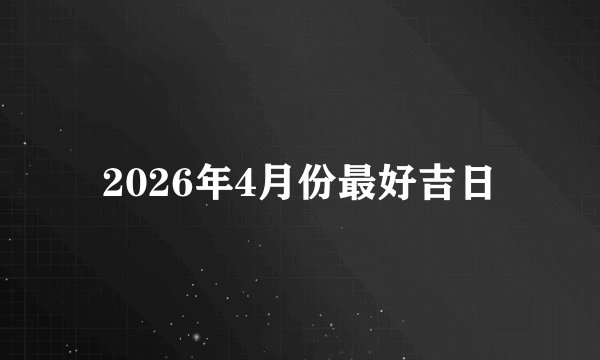 2026年4月份最好吉日