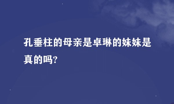 孔垂柱的母亲是卓琳的妹妹是真的吗?
