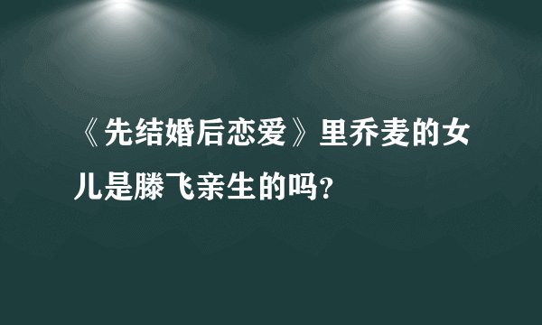《先结婚后恋爱》里乔麦的女儿是滕飞亲生的吗？