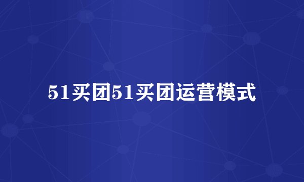 51买团51买团运营模式