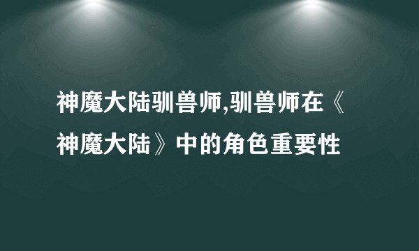 神魔大陆驯兽师,驯兽师在《神魔大陆》中的角色重要性
