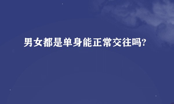 男女都是单身能正常交往吗?