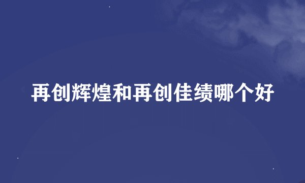再创辉煌和再创佳绩哪个好