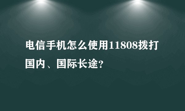 电信手机怎么使用11808拨打国内、国际长途？