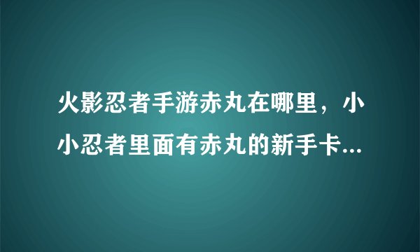 火影忍者手游赤丸在哪里,小小忍者里面有赤丸的新手卡怎么获得