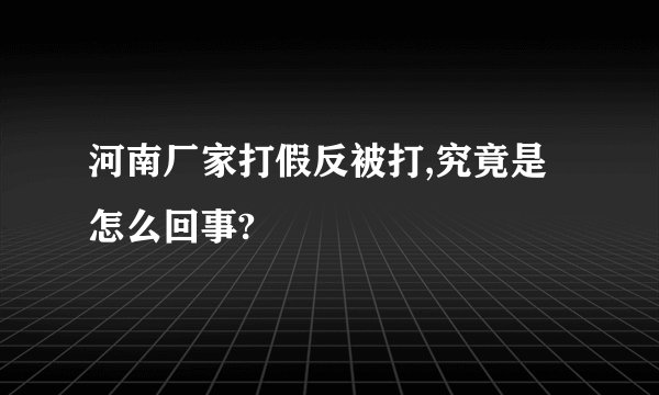 河南厂家打假反被打,究竟是怎么回事?