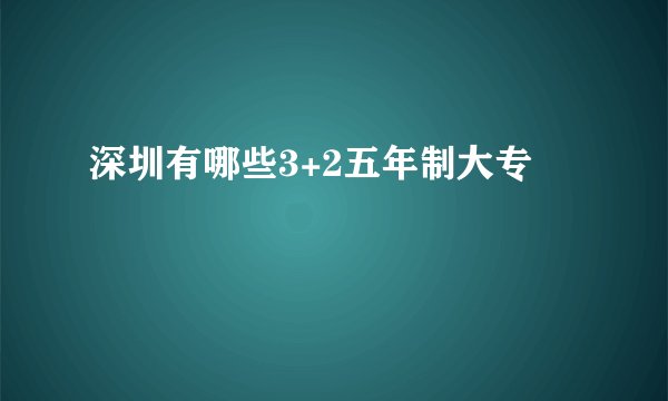 深圳有哪些3+2五年制大专