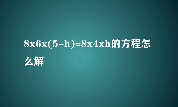 8x6x(5-h)=8x4xh的方程怎么解