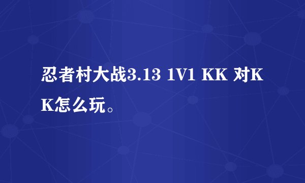 忍者村大战3.13 1V1 KK 对KK怎么玩。