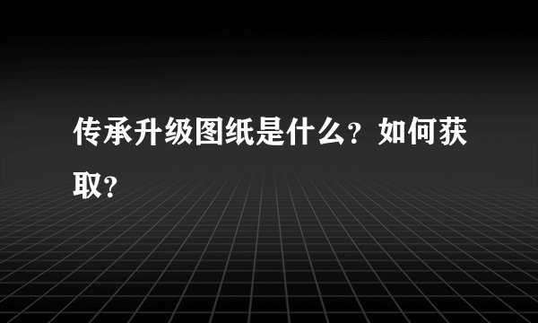 传承升级图纸是什么？如何获取？