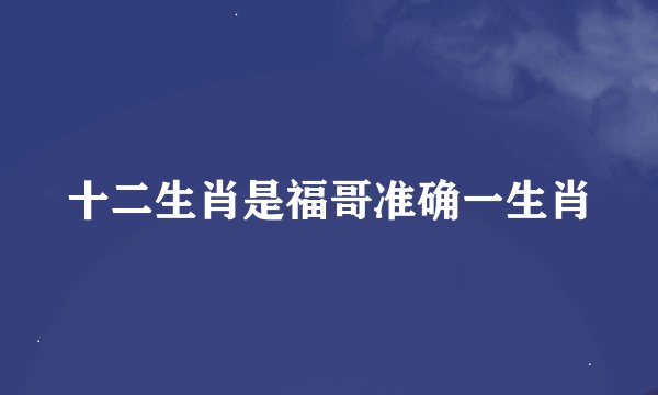 十二生肖是福哥准确一生肖