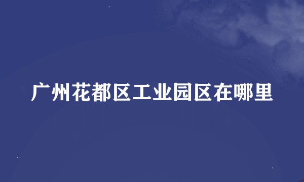 广州花都区工业园区在哪里