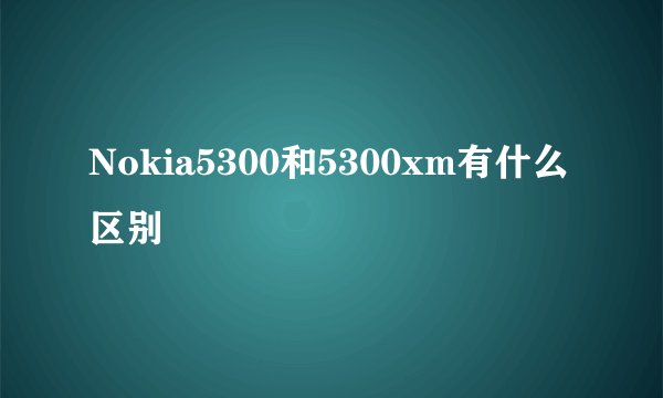 Nokia5300和5300xm有什么区别