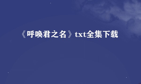 《呼唤君之名》txt全集下载