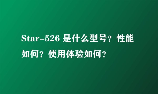 Star-526 是什么型号？性能如何？使用体验如何？