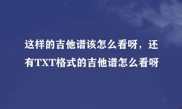 这样的吉他谱该怎么看呀,还有TXT格式的吉他谱怎么看呀