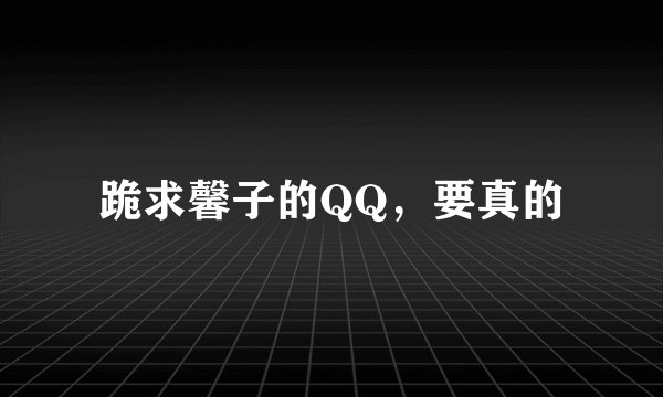 跪求馨子的QQ，要真的