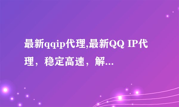 最新qqip代理,最新QQ IP代理，稳定高速，解锁全网，享受无限畅玩