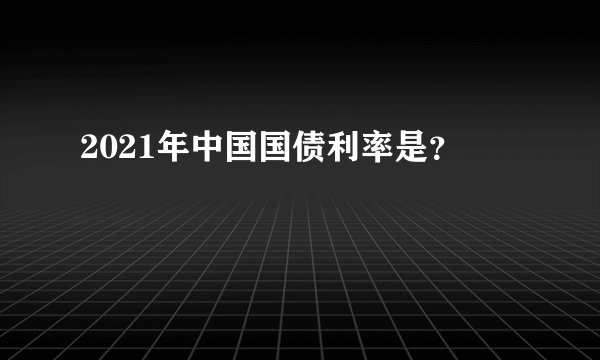 2021年中国国债利率是？