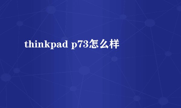 thinkpad p73怎么样