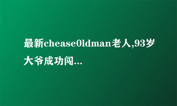 最新chease0ldman老人,93岁大爷成功闯关chease0ldman，逐梦游戏界