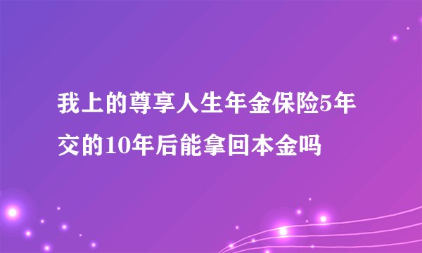 我上的尊享人生年金保险5年交的10年后能拿回本金吗