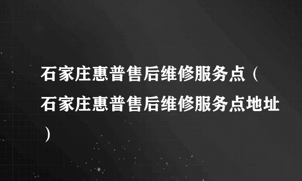 石家庄惠普售后维修服务点（石家庄惠普售后维修服务点地址）