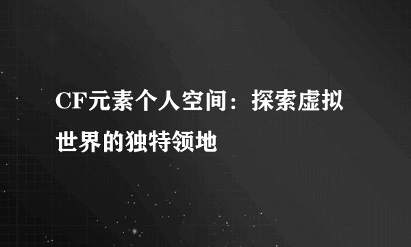 CF元素个人空间：探索虚拟世界的独特领地