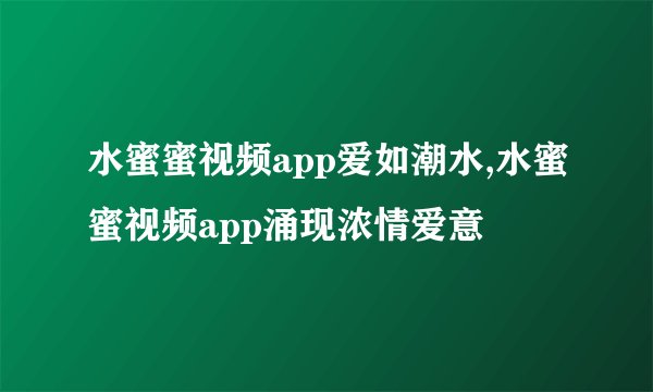水蜜蜜视频app爱如潮水,水蜜蜜视频app涌现浓情爱意