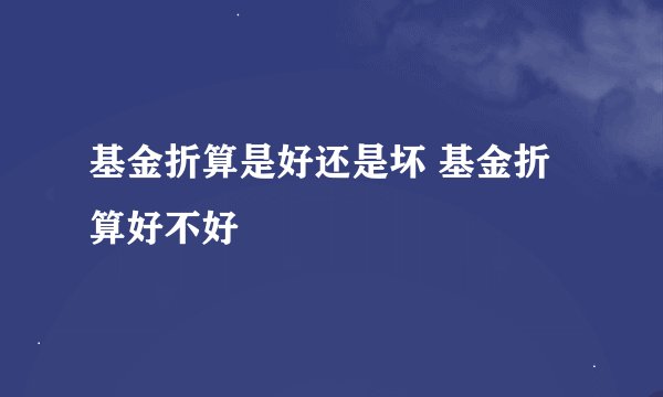 基金折算是好还是坏 基金折算好不好