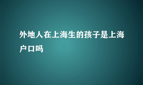外地人在上海生的孩子是上海户口吗